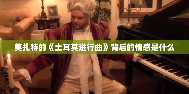 莫扎特的《土耳其进行曲》背后的情感是什么