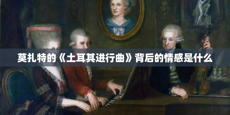 莫扎特的《土耳其进行曲》背后的情感是什么