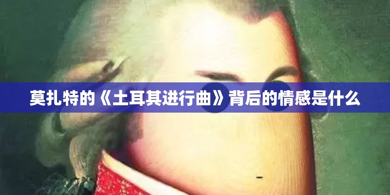 莫扎特的《土耳其进行曲》背后的情感是什么