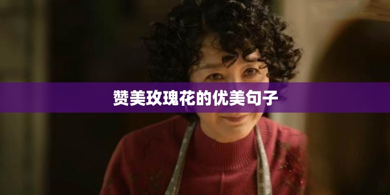 赞美玫瑰花的优美句子 赞美玫瑰花的优美句子