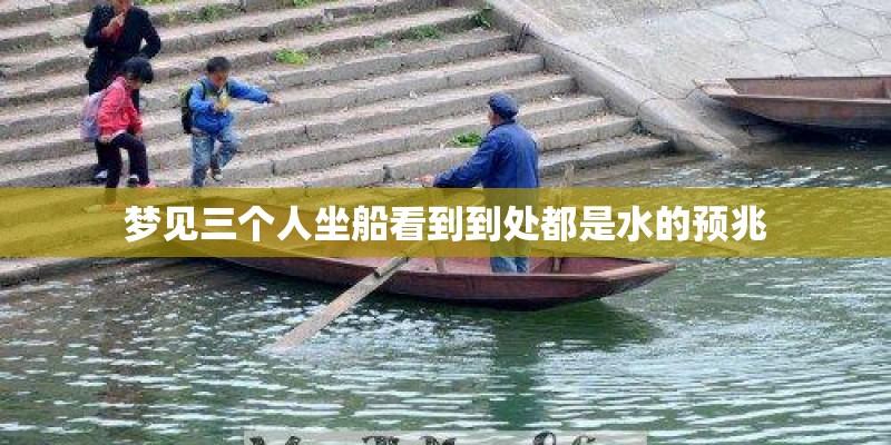 梦见三个人坐船看到到处都是水的预兆