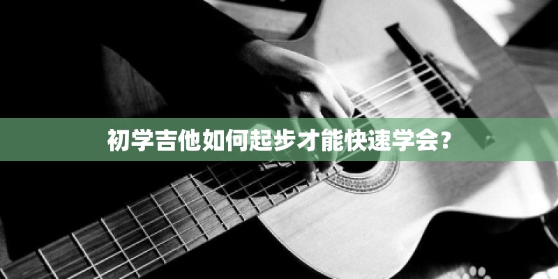 初学吉他如何起步才能快速学会？
