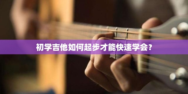 初学吉他如何起步才能快速学会？