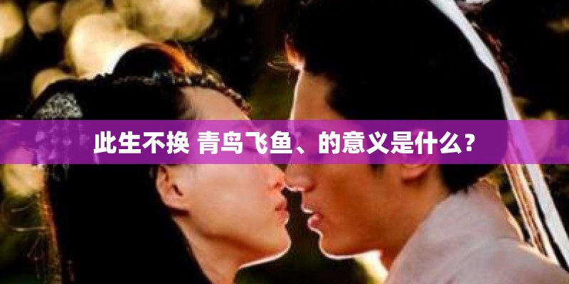 此生不换 青鸟飞鱼、的意义是什么？