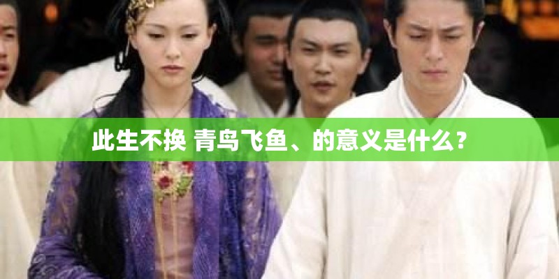 此生不换 青鸟飞鱼、的意义是什么？