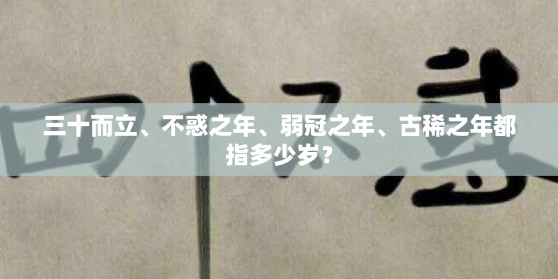 三十而立、不惑之年、弱冠之年、古稀之年都指多少岁？