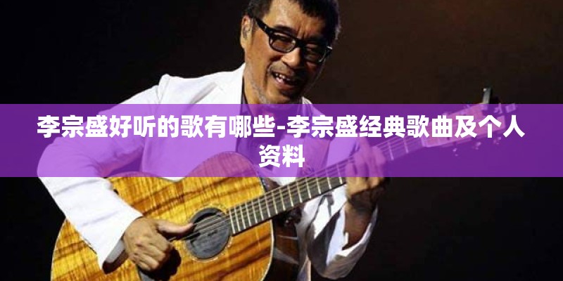 李宗盛好听的歌有哪些-李宗盛经典歌曲及个人资料
