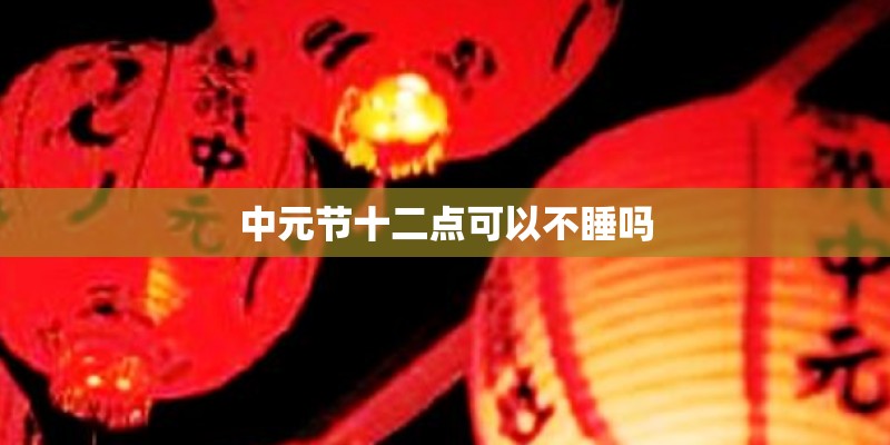 中元节十二点可以不睡吗 中元节十二点可以不睡吗