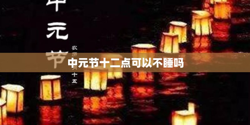 中元节十二点可以不睡吗 中元节十二点可以不睡吗