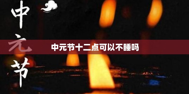 中元节十二点可以不睡吗 中元节十二点可以不睡吗