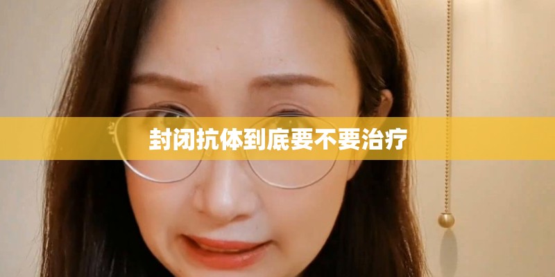 封闭抗体到底要不要治疗