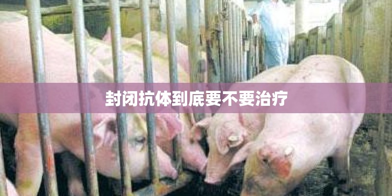封闭抗体到底要不要治疗