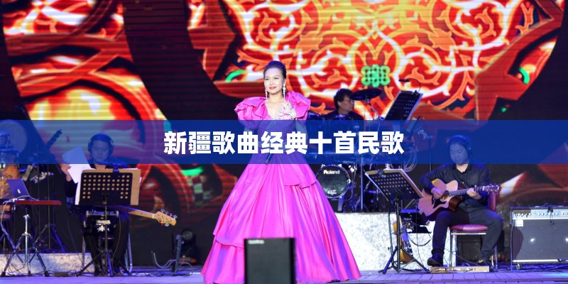 新疆歌曲经典十首民歌 新疆歌曲经典十首民歌