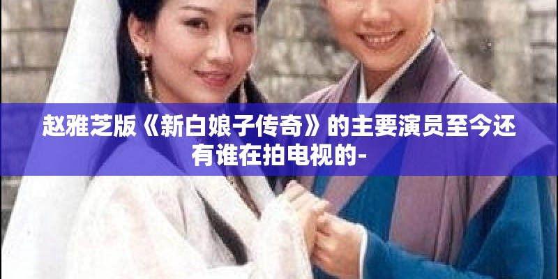 赵雅芝版《新白娘子传奇》的主要演员至今还有谁在拍电视的- 赵雅芝版《新白娘子传奇》的主要演员至今还有谁在拍电视的-
