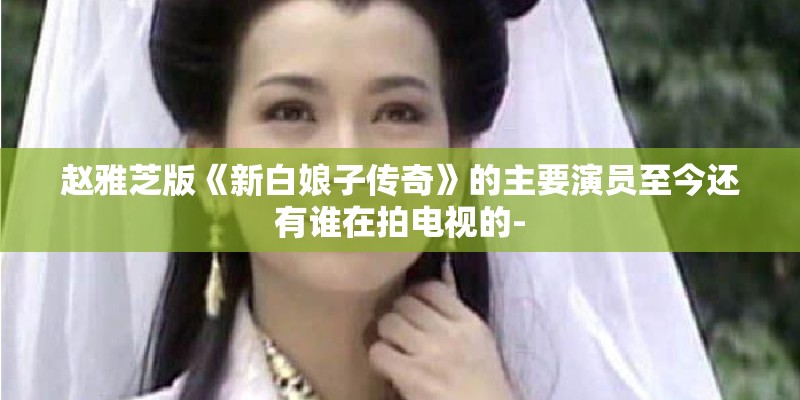 赵雅芝版《新白娘子传奇》的主要演员至今还有谁在拍电视的- 赵雅芝版《新白娘子传奇》的主要演员至今还有谁在拍电视的-