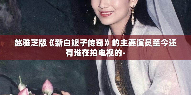 赵雅芝版《新白娘子传奇》的主要演员至今还有谁在拍电视的- 赵雅芝版《新白娘子传奇》的主要演员至今还有谁在拍电视的-