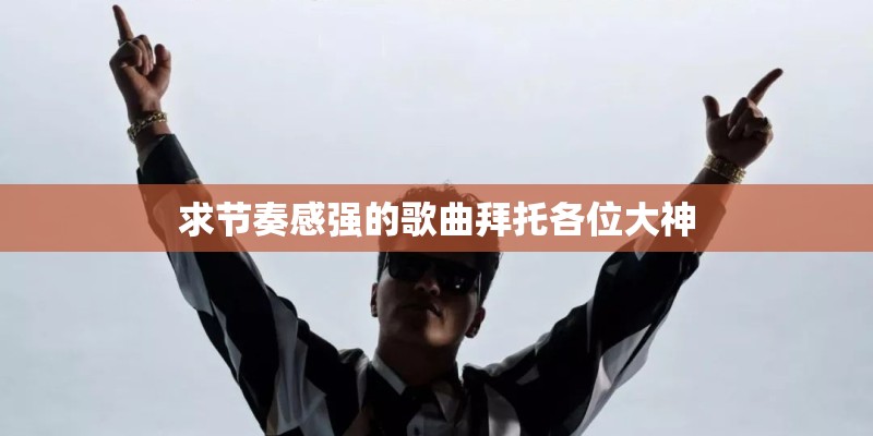 求节奏感强的歌曲拜托各位大神 求节奏感强的歌曲拜托各位大神