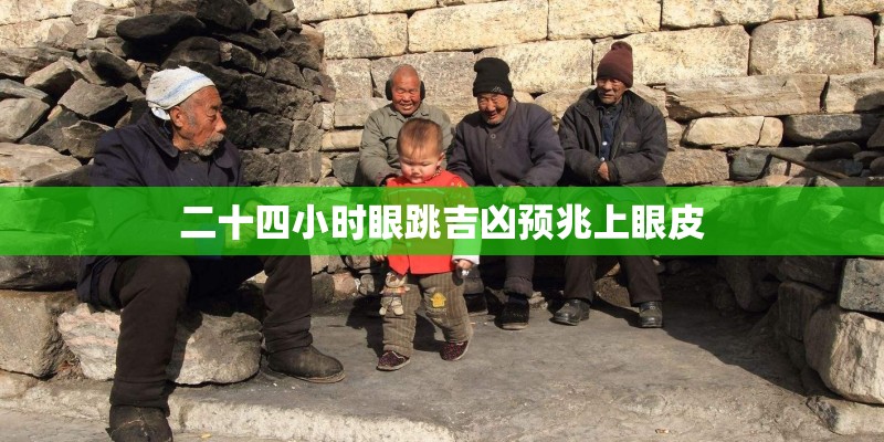 二十四小时眼跳吉凶预兆上眼皮