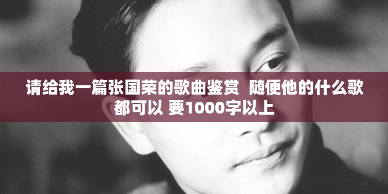 请给我一篇张国荣的歌曲鉴赏  随便他的什么歌都可以 要1000字以上