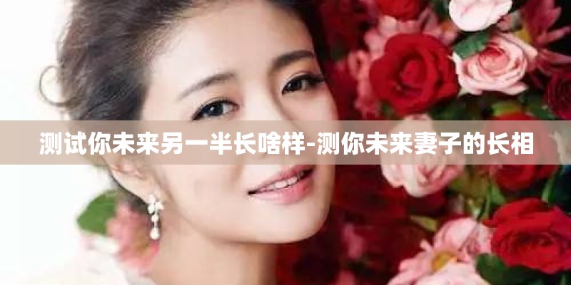 测试你未来另一半长啥样-测你未来妻子的长相
