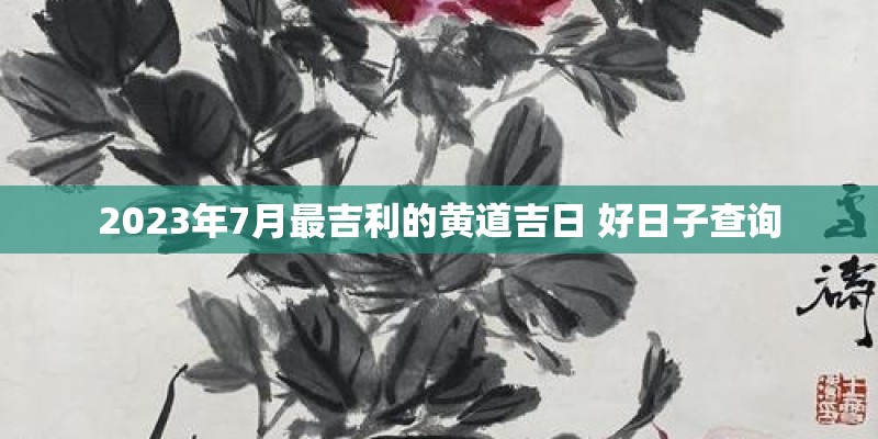 2023年7月最吉利的黄道吉日 好日子查询