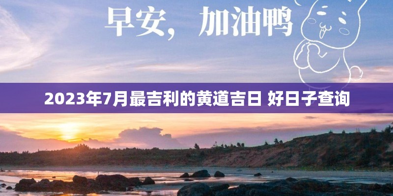 2023年7月最吉利的黄道吉日 好日子查询