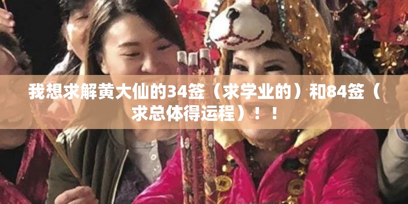 我想求解黄大仙的34签（求学业的）和84签（求总体得运程）！！