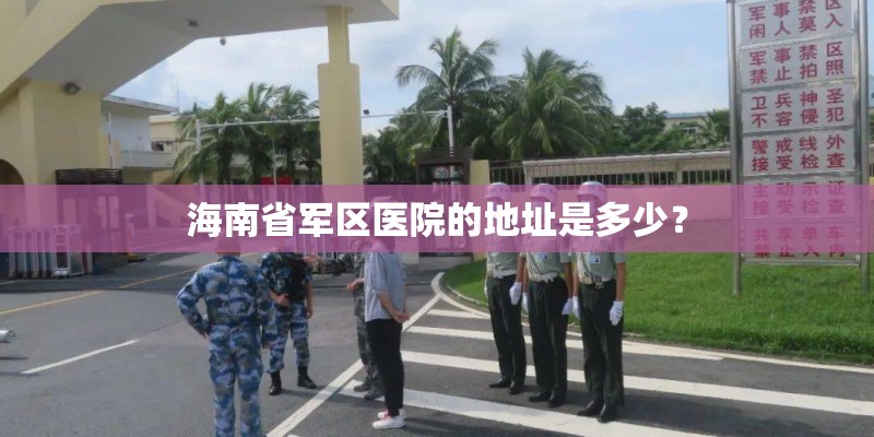 海南省军区医院的地址是多少? 海南省军区医院的地址是多少?