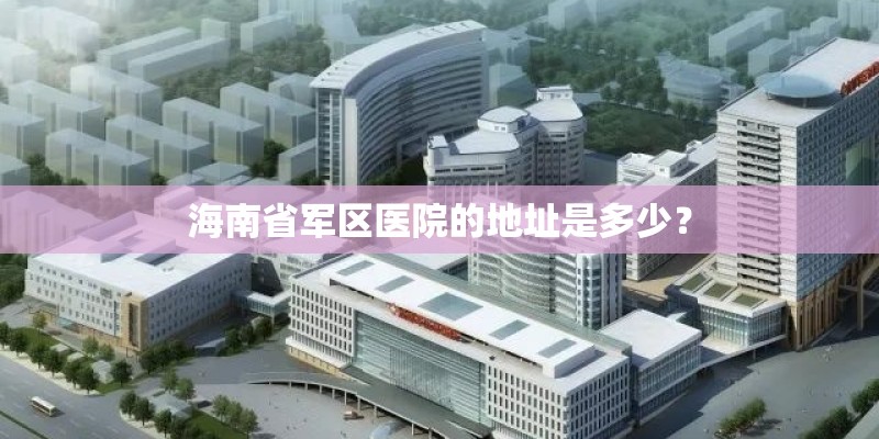 海南省军区医院的地址是多少? 海南省军区医院的地址是多少?