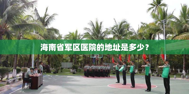 海南省军区医院的地址是多少? 海南省军区医院的地址是多少?
