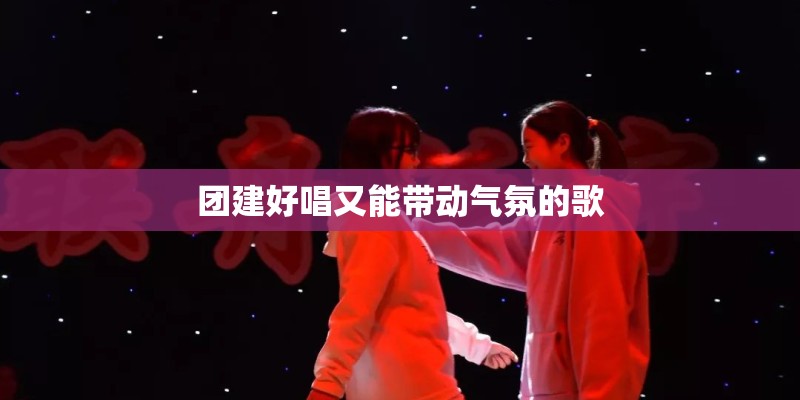 团建好唱又能带动气氛的歌 团建好唱又能带动气氛的歌