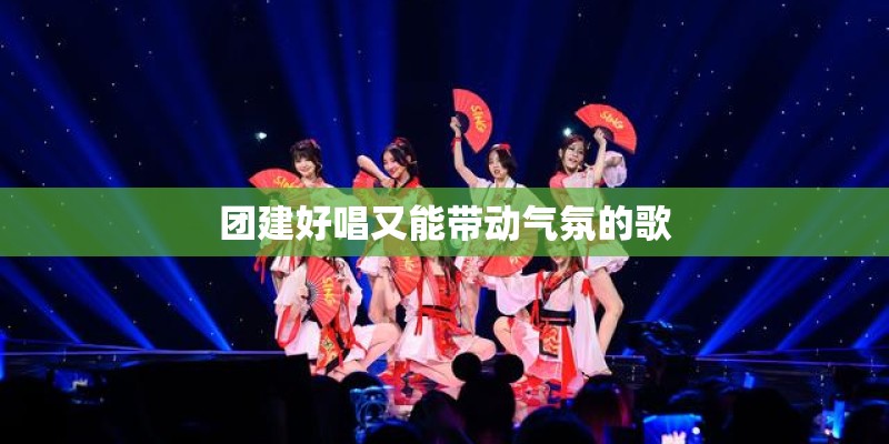 团建好唱又能带动气氛的歌 团建好唱又能带动气氛的歌