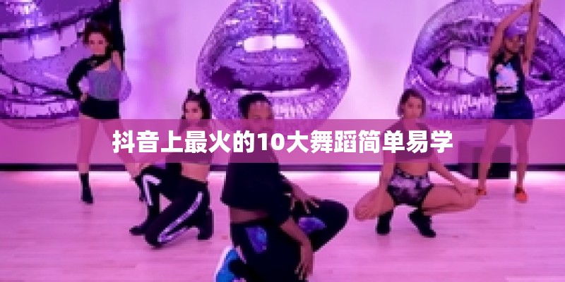 抖音上最火的10大舞蹈简单易学