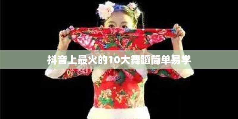 抖音上最火的10大舞蹈简单易学