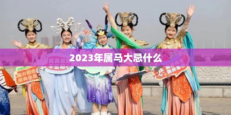 2023年属马大忌什么