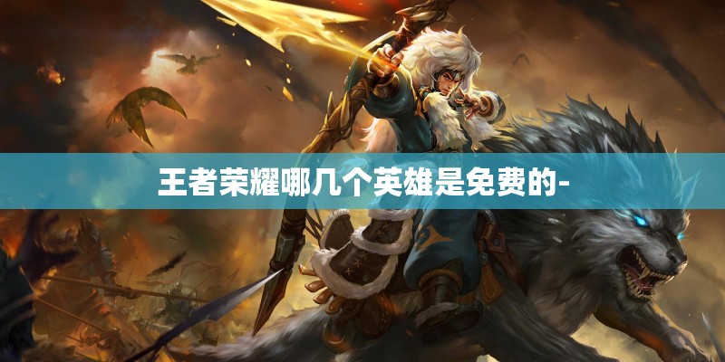 王者荣耀哪几个英雄是免费的-