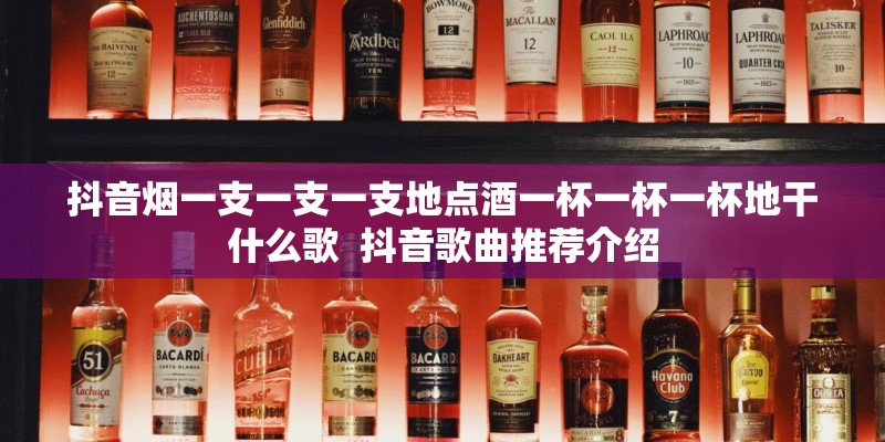 抖音烟一支一支一支地点酒一杯一杯一杯地干什么歌  抖音歌曲推荐介绍