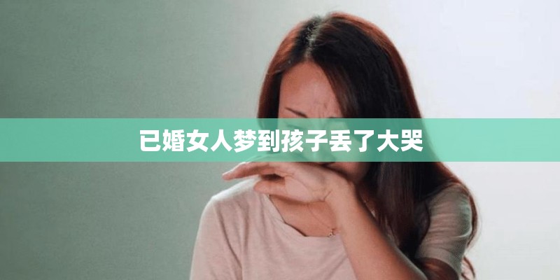 已婚女人梦到孩子丢了大哭