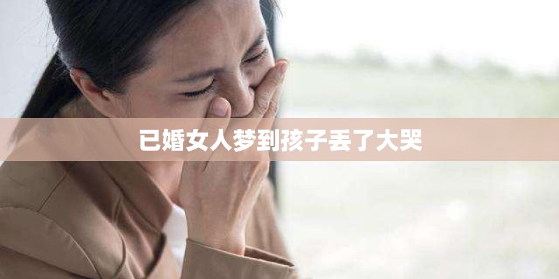 已婚女人梦到孩子丢了大哭
