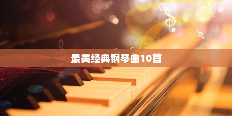 最美经典钢琴曲10首 最美经典钢琴曲10首