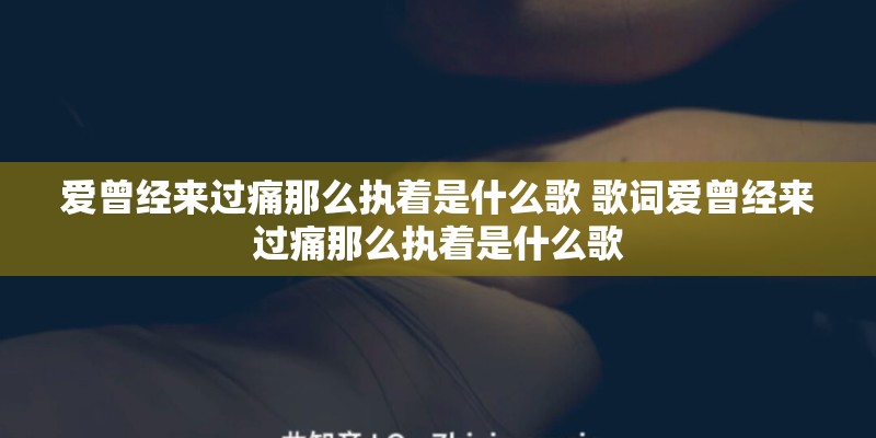 爱曾经来过痛那么执着是什么歌 歌词爱曾经来过痛那么执着是什么歌