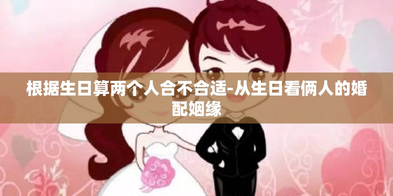 根据生日算两个人合不合适-从生日看俩人的婚配姻缘