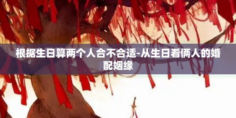 根据生日算两个人合不合适-从生日看俩人的婚配姻缘