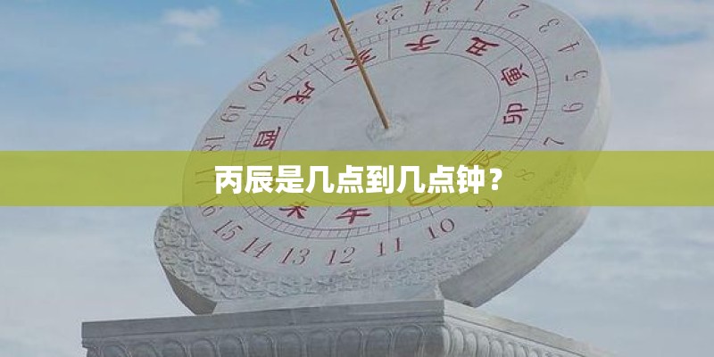 丙辰是几点到几点钟？