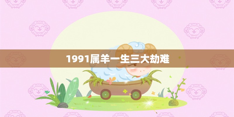 1991属羊一生三大劫难