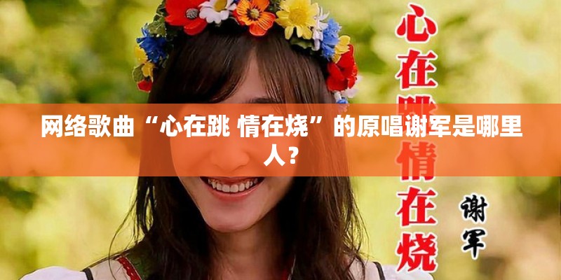 网络歌曲“心在跳 情在烧”的原唱谢军是哪里人? 网络歌曲“心在跳 情在烧”的原唱谢军是哪里人?