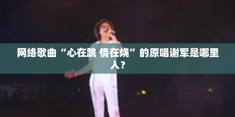 网络歌曲“心在跳 情在烧”的原唱谢军是哪里人? 网络歌曲“心在跳 情在烧”的原唱谢军是哪里人?