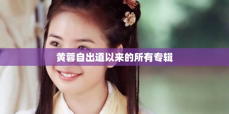黄蓉自出道以来的所有专辑 黄蓉自出道以来的所有专辑