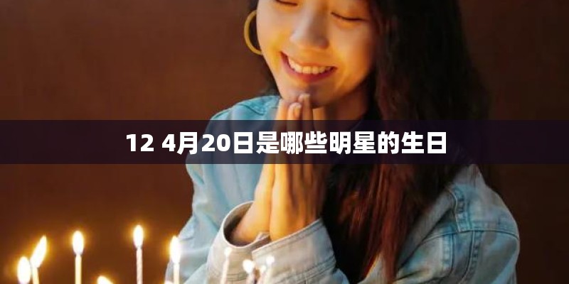 12 4月20日是哪些明星的生日 12 4月20日是哪些明星的生日
