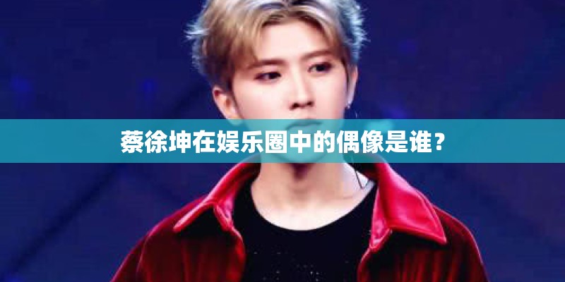 蔡徐坤在娱乐圈中的偶像是谁？